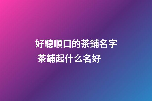 好聽順口的茶鋪名字 茶鋪起什么名好-第1張-公司起名-玄機派